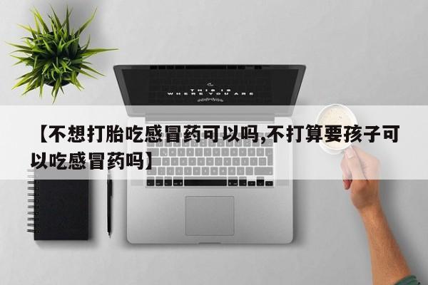 打胎药/流产药专卖微信【不想打胎吃感冒药可以吗,不打算要孩子可以吃感冒药吗】