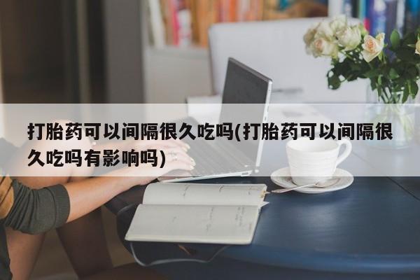 打胎药/流产药专卖微信打胎药可以间隔很久吃吗(打胎药可以间隔很久吃吗有影响吗)