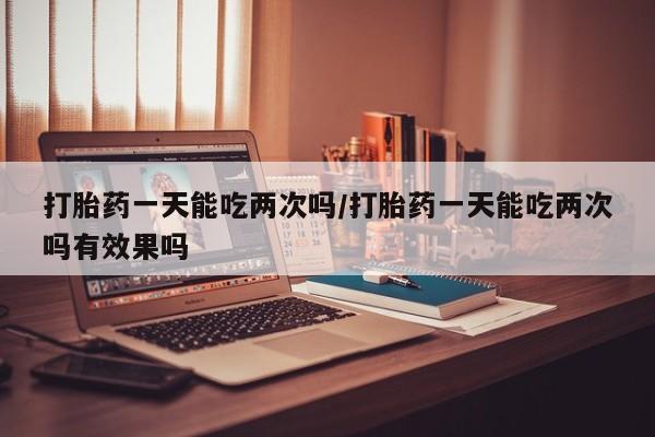 打胎药/流产药专卖微信打胎药一天能吃两次吗/打胎药一天能吃两次吗有效果吗