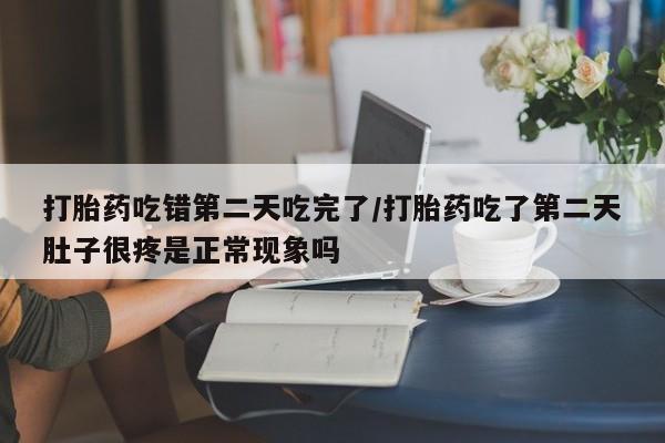 打胎药/流产药专卖微信打胎药吃错第二天吃完了/打胎药吃了第二天肚子很疼是正常现象吗