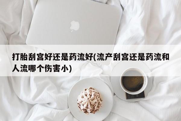 打胎药/流产药专卖微信打胎刮宫好还是药流好(流产刮宫还是药流和人流哪个伤害小)