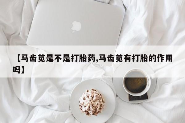 打胎药/流产药专卖微信【马齿苋是不是打胎药,马齿苋有打胎的作用吗】