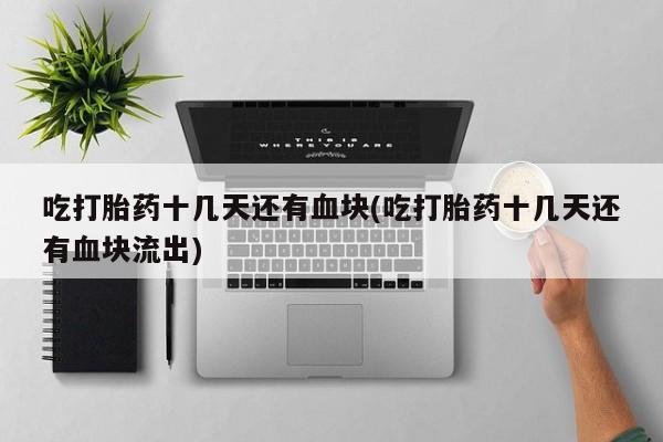 打胎药/流产药专卖微信吃打胎药十几天还有血块(吃打胎药十几天还有血块流出)