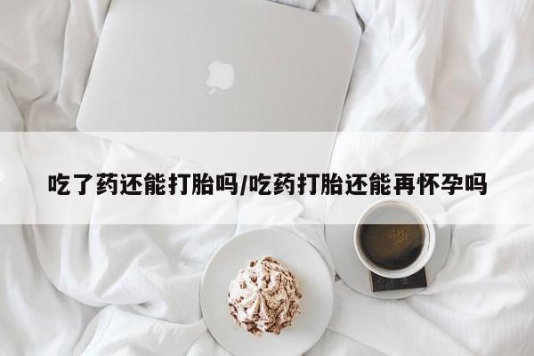 打胎药/流产药专卖微信吃了药还能打胎吗/吃药打胎还能再怀孕吗