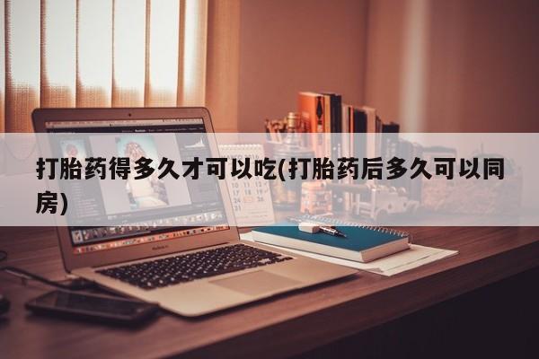 打胎药/流产药专卖微信打胎药得多久才可以吃(打胎药后多久可以同房)