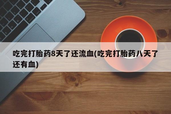 打胎药/流产药专卖微信吃完打胎药8天了还流血(吃完打胎药八天了还有血)