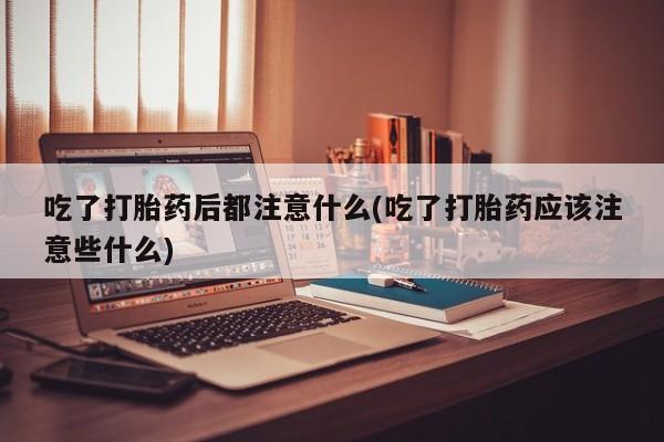 打胎药/流产药专卖微信吃了打胎药后都注意什么(吃了打胎药应该注意些什么)