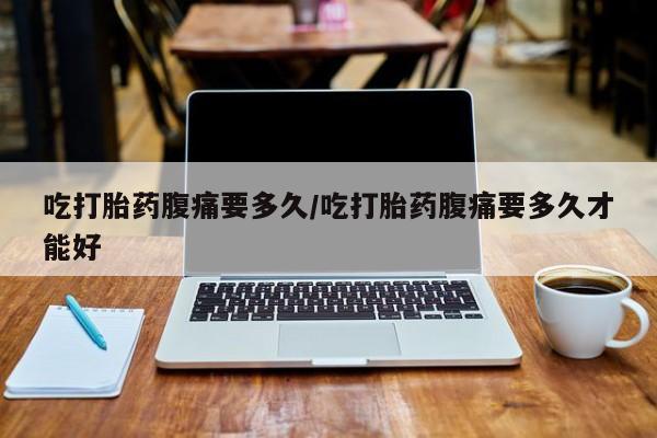 打胎药/流产药专卖微信吃打胎药腹痛要多久/吃打胎药腹痛要多久才能好