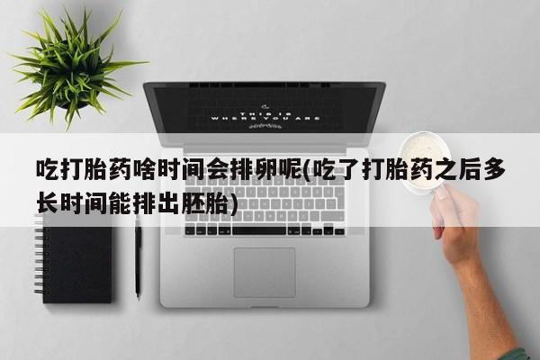 打胎药/流产药专卖微信吃打胎药啥时间会排卵呢(吃了打胎药之后多长时间能排出胚胎)