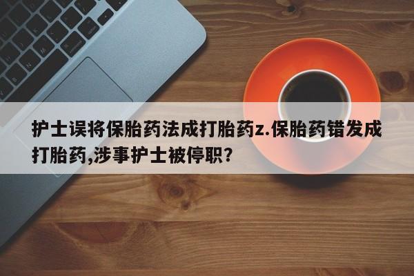 打胎药/流产药专卖微信护士误将保胎药法成打胎药z.保胎药错发成打胎药,涉事护士被停职？