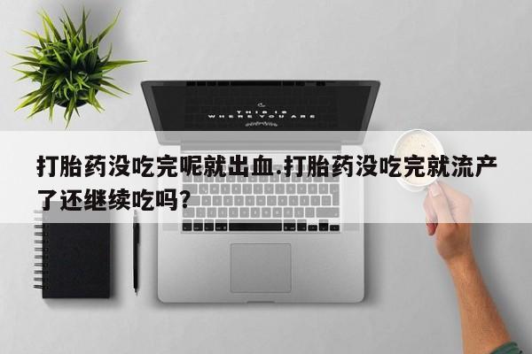打胎药/流产药专卖微信打胎药没吃完呢就出血.打胎药没吃完就流产了还继续吃吗？