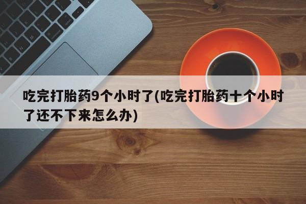 打胎药/流产药专卖微信吃完打胎药9个小时了(吃完打胎药十个小时了还不下来怎么办)