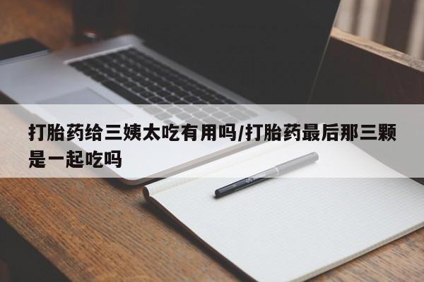 打胎药/流产药专卖微信打胎药给三姨太吃有用吗/打胎药最后那三颗是一起吃吗