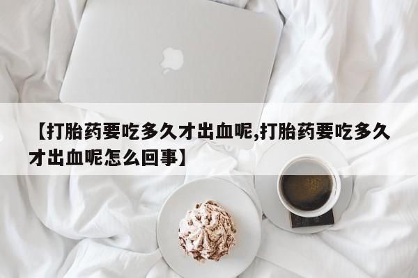 打胎药/流产药专卖微信【打胎药要吃多久才出血呢,打胎药要吃多久才出血呢怎么回事】