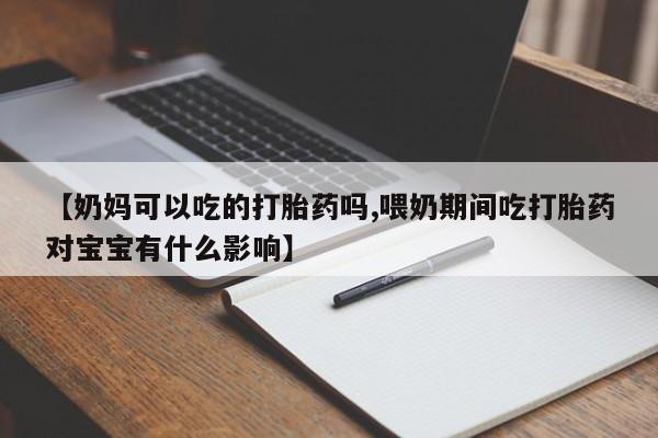 打胎药/流产药专卖微信【奶妈可以吃的打胎药吗,喂奶期间吃打胎药对宝宝有什么影响】