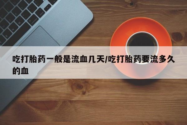 打胎药/流产药专卖微信吃打胎药一般是流血几天/吃打胎药要流多久的血
