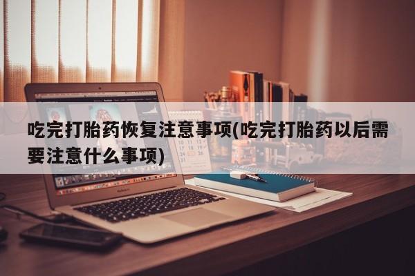 打胎药/流产药专卖微信吃完打胎药恢复注意事项(吃完打胎药以后需要注意什么事项)
