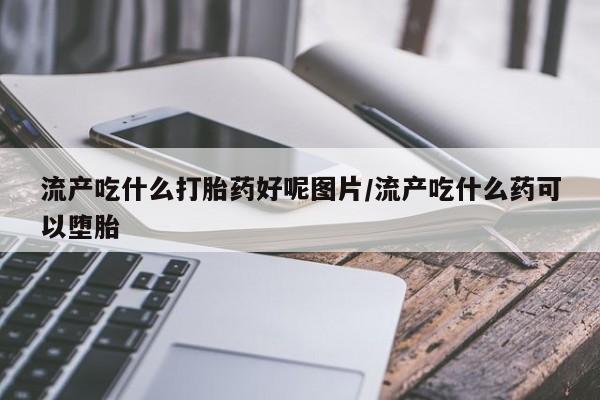 打胎药/流产药专卖微信流产吃什么打胎药好呢图片/流产吃什么药可以堕胎