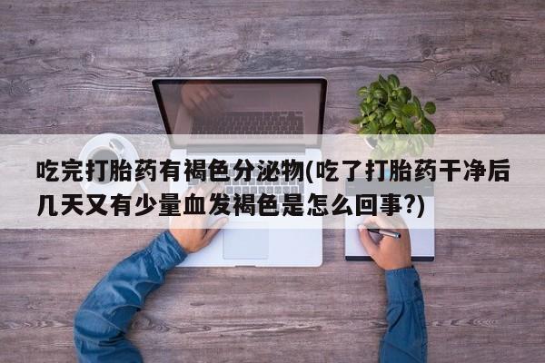 打胎药/流产药专卖微信吃完打胎药有褐色分泌物(吃了打胎药干净后几天又有少量血发褐色是怎么回事?)