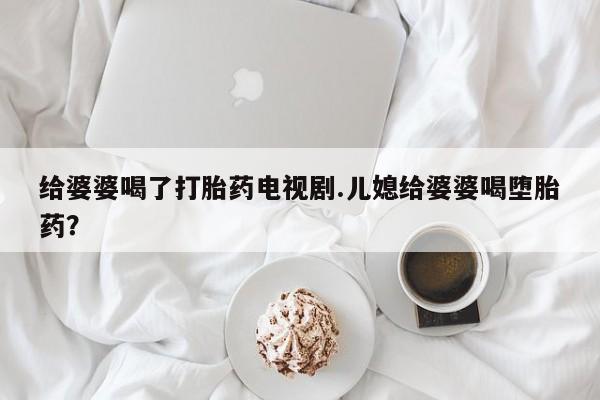 打胎药/流产药专卖微信给婆婆喝了打胎药电视剧.儿媳给婆婆喝堕胎药？