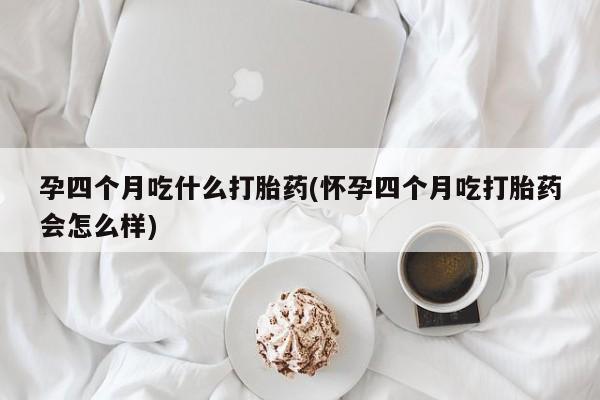 打胎药/流产药专卖微信孕四个月吃什么打胎药(怀孕四个月吃打胎药会怎么样)
