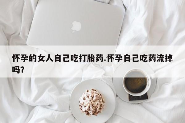 打胎药/流产药专卖微信怀孕的女人自己吃打胎药.怀孕自己吃药流掉吗？