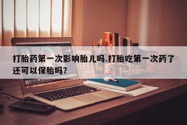 打胎药/流产药专卖微信打胎药第一次影响胎儿吗.打胎吃第一次药了还可以保胎吗？