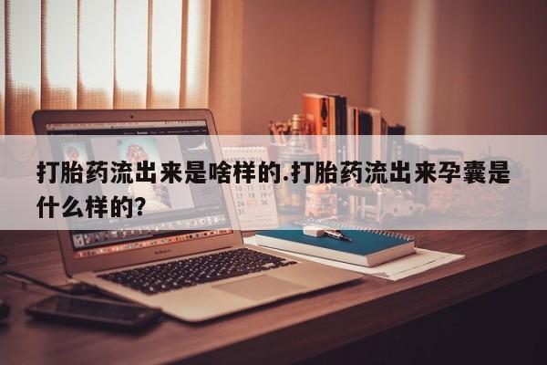 打胎药/流产药专卖微信打胎药流出来是啥样的.打胎药流出来孕囊是什么样的？