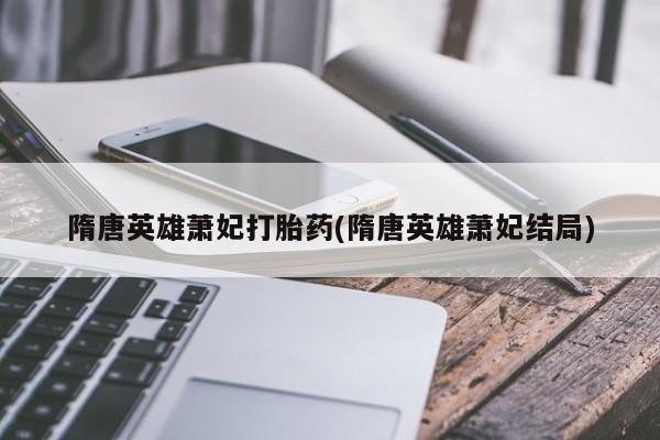 打胎药/流产药专卖微信隋唐英雄萧妃打胎药(隋唐英雄萧妃结局)