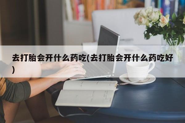 打胎药/流产药专卖微信去打胎会开什么药吃(去打胎会开什么药吃好)