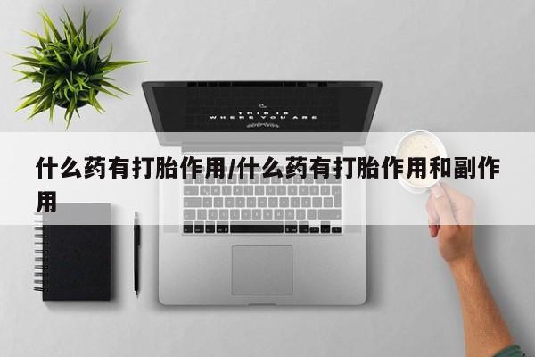 打胎药/流产药专卖微信什么药有打胎作用/什么药有打胎作用和副作用