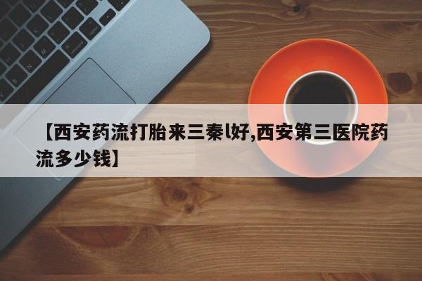 打胎药/流产药专卖微信【西安药流打胎来三秦l好,西安第三医院药流多少钱】