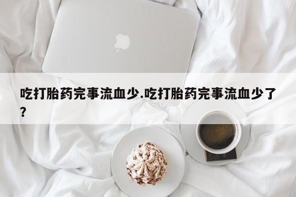 打胎药/流产药专卖微信吃打胎药完事流血少.吃打胎药完事流血少了？