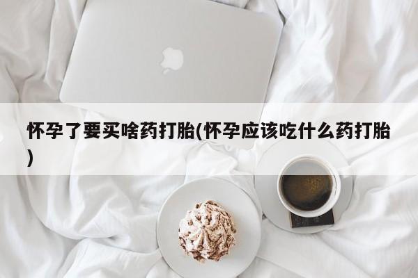 打胎药/流产药专卖微信怀孕了要买啥药打胎(怀孕应该吃什么药打胎)