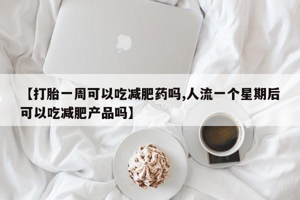 打胎药/流产药专卖微信【打胎一周可以吃减肥药吗,人流一个星期后可以吃减肥产品吗】