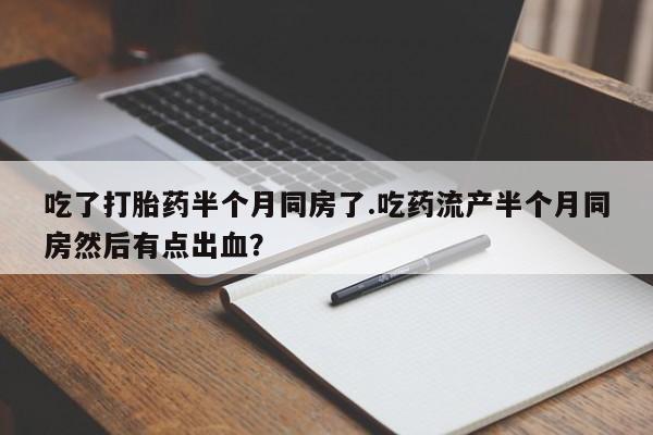打胎药/流产药专卖微信吃了打胎药半个月同房了.吃药流产半个月同房然后有点出血？