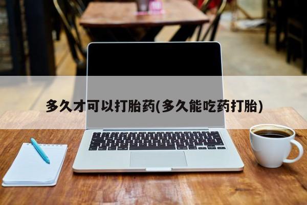 打胎药/流产药专卖微信多久才可以打胎药(多久能吃药打胎)