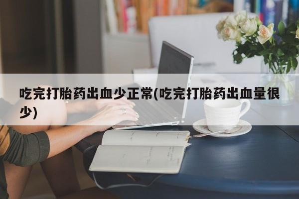 打胎药/流产药专卖微信吃完打胎药出血少正常(吃完打胎药出血量很少)