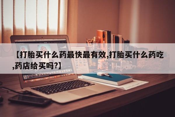打胎药/流产药专卖微信【打胎买什么药最快最有效,打胎买什么药吃,药店给买吗?】
