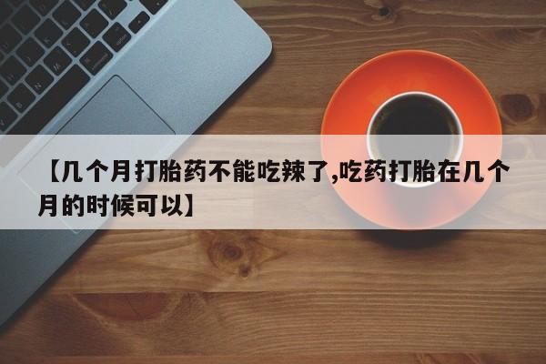 打胎药/流产药专卖微信【几个月打胎药不能吃辣了,吃药打胎在几个月的时候可以】