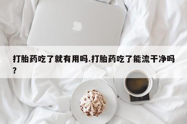打胎药/流产药专卖微信打胎药吃了就有用吗.打胎药吃了能流干净吗？