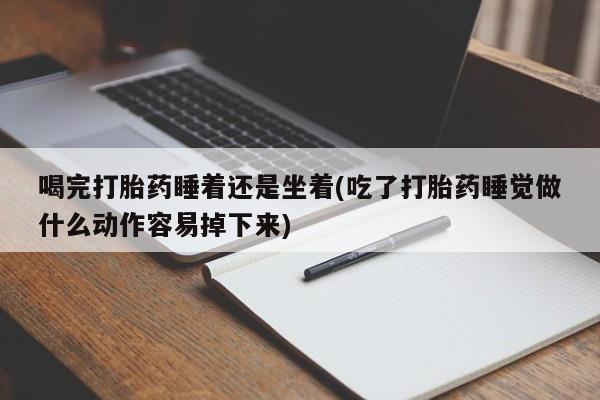 打胎药/流产药专卖微信喝完打胎药睡着还是坐着(吃了打胎药睡觉做什么动作容易掉下来)