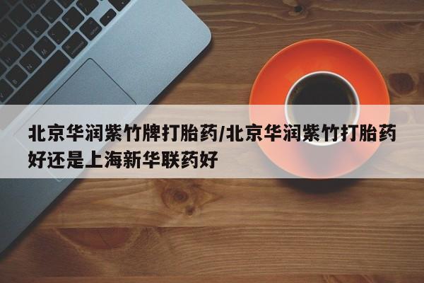 打胎药/流产药专卖微信北京华润紫竹牌打胎药/北京华润紫竹打胎药好还是上海新华联药好
