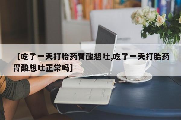 打胎药/流产药专卖微信【吃了一天打胎药胃酸想吐,吃了一天打胎药胃酸想吐正常吗】