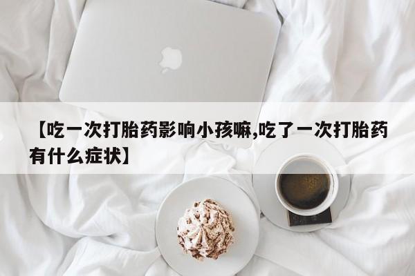 打胎药/流产药专卖微信【吃一次打胎药影响小孩嘛,吃了一次打胎药有什么症状】
