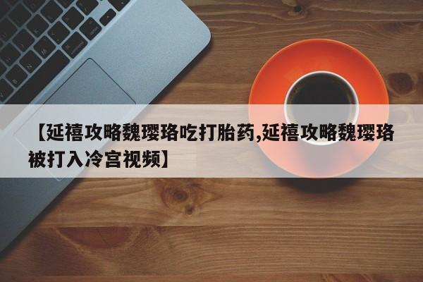 打胎药/流产药专卖微信【延禧攻略魏璎珞吃打胎药,延禧攻略魏璎珞被打入冷宫视频】