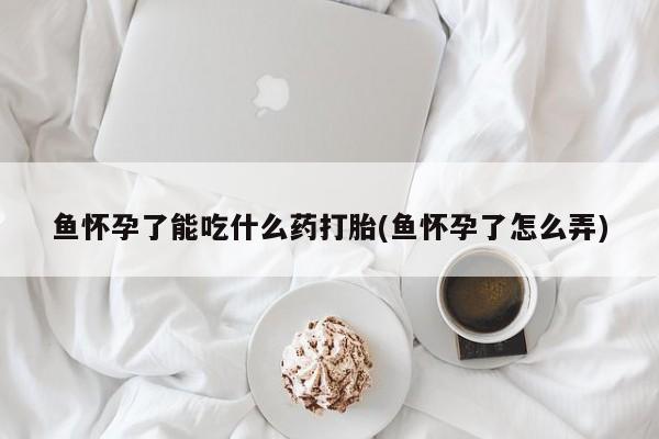 打胎药/流产药专卖微信鱼怀孕了能吃什么药打胎(鱼怀孕了怎么弄)