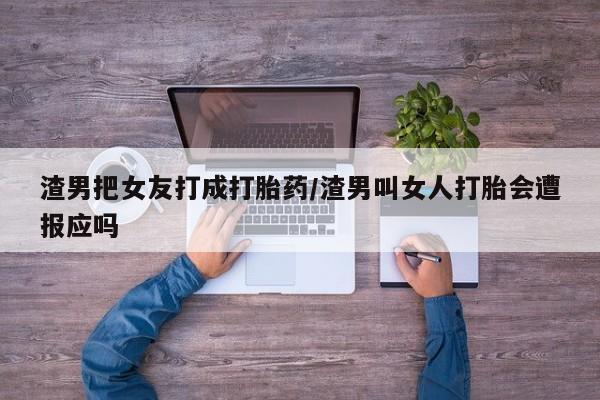 打胎药/流产药专卖微信渣男把女友打成打胎药/渣男叫女人打胎会遭报应吗