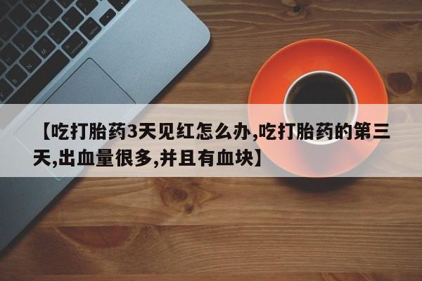 打胎药/流产药专卖微信【吃打胎药3天见红怎么办,吃打胎药的第三天,出血量很多,并且有血块】