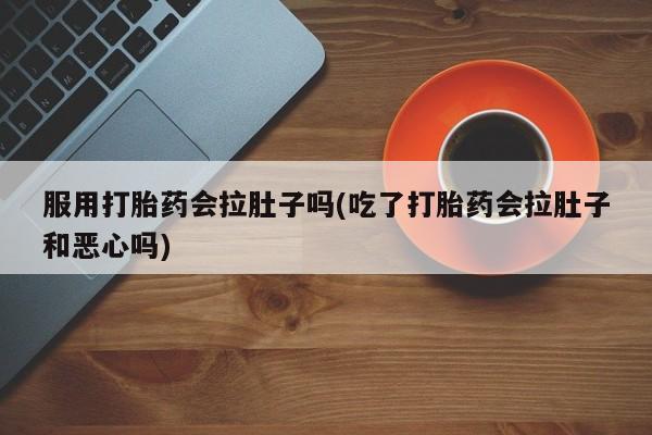 打胎药/流产药专卖微信服用打胎药会拉肚子吗(吃了打胎药会拉肚子和恶心吗)